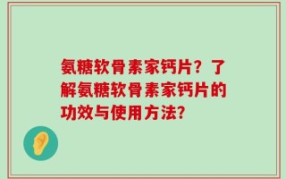 氨糖软骨素家钙片？了解氨糖软骨素家钙片的功效与使用方法？