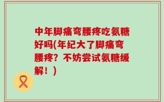 中年脚痛弯腰疼吃氨糖好吗(年纪大了脚痛弯腰疼？不妨尝试氨糖缓解！)