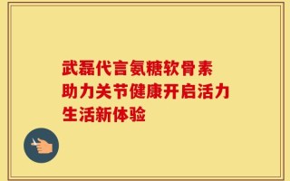 武磊代言氨糖软骨素 助力关节健康开启活力生活新体验