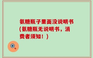 氨糖瓶子里面没说明书(氨糖瓶无说明书，消费者须知！)