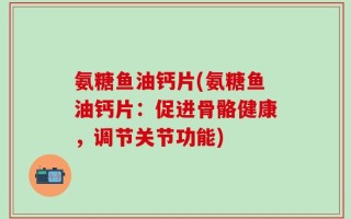 氨糖鱼油钙片(氨糖鱼油钙片：促进骨骼健康，调节关节功能)