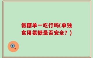 氨糖单一吃行吗(单独食用氨糖是否安全？)