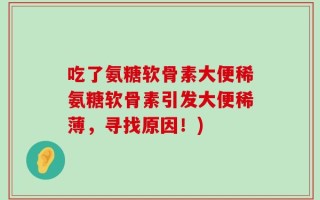 吃了氨糖软骨素大便稀氨糖软骨素引发大便稀薄，寻找原因！)