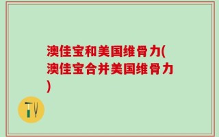 澳佳宝和美国维骨力(澳佳宝合并美国维骨力)