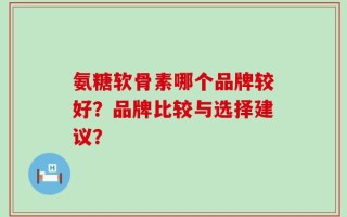 氨糖软骨素哪个品牌较好？品牌比较与选择建议？