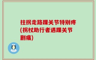 拄拐走路踝关节特别疼(拐杖助行者遇踝关节剧痛)
