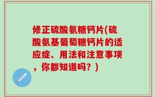 修正硫酸氨糖钙片(硫酸氨基葡萄糖钙片的适应症、用法和注意事项，你都知道吗？)
