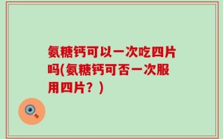 氨糖钙可以一次吃四片吗(氨糖钙可否一次服用四片？)