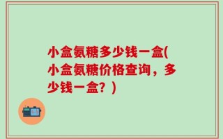 小盒氨糖多少钱一盒(小盒氨糖价格查询，多少钱一盒？)