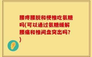 腰疼腰脱和梗椎吃氨糖吗(可以通过氨糖缓解腰痛和椎间盘突出吗？)