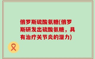 俄罗斯硫酸氨糖(俄罗斯研发出硫酸氨糖，具有治疗关节炎的潜力)