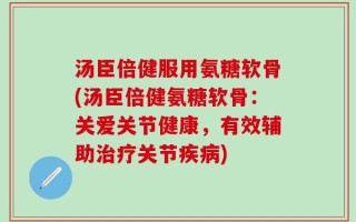 汤臣倍健服用氨糖软骨(汤臣倍健氨糖软骨：关爱关节健康，有效辅助治疗关节疾病)