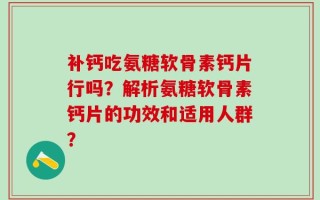 补钙吃氨糖软骨素钙片行吗？解析氨糖软骨素钙片的功效和适用人群？