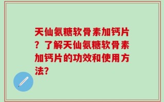 天仙氨糖软骨素加钙片？了解天仙氨糖软骨素加钙片的功效和使用方法？