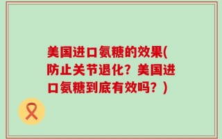 美国进口氨糖的效果(防止关节退化？美国进口氨糖到底有效吗？)