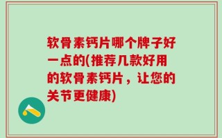 软骨素钙片哪个牌子好一点的(推荐几款好用的软骨素钙片，让您的关节更健康)