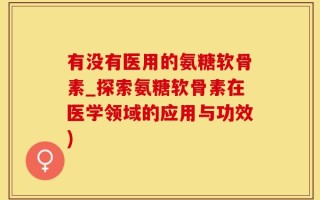 有没有医用的氨糖软骨素_探索氨糖软骨素在医学领域的应用与功效)