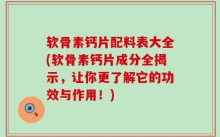 软骨素钙片配料表大全(软骨素钙片成分全揭示，让你更了解它的功效与作用！)