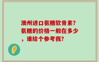 澳州进口氨糖软骨素？氨糖的价格一般在多少，谁给个参考我？
