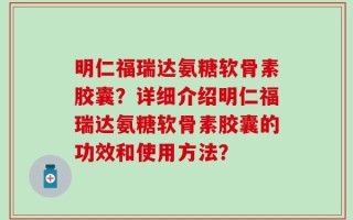 明仁福瑞达氨糖软骨素胶囊？详细介绍明仁福瑞达氨糖软骨素胶囊的功效和使用方法？