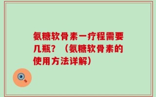 氨糖软骨素一疗程需要几瓶？（氨糖软骨素的使用方法详解）