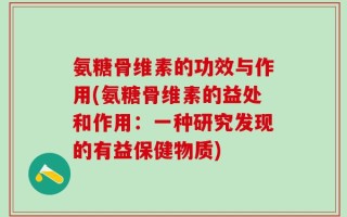 氨糖骨维素的功效与作用(氨糖骨维素的益处和作用：一种研究发现的有益保健物质)