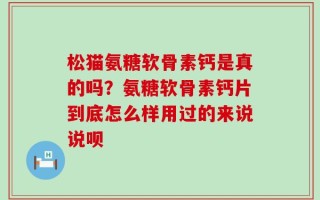 松猫氨糖软骨素钙是真的吗？氨糖软骨素钙片到底怎么样用过的来说说呗