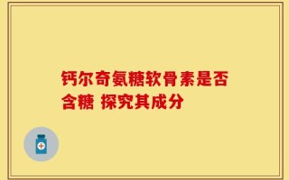 钙尔奇氨糖软骨素是否含糖 探究其成分