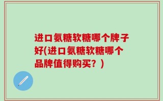 进口氨糖软糖哪个牌子好(进口氨糖软糖哪个品牌值得购买？)