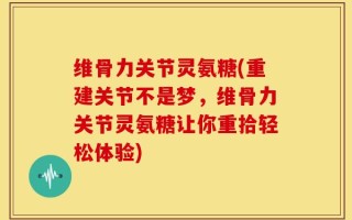 维骨力关节灵氨糖(重建关节不是梦，维骨力关节灵氨糖让你重拾轻松体验)