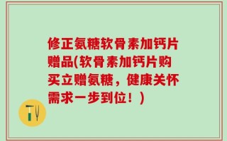 修正氨糖软骨素加钙片赠品(软骨素加钙片购买立赠氨糖，健康关怀需求一步到位！)