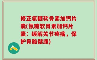 修正氨糖软骨素加钙片囊(氨糖软骨素加钙片囊：缓解关节疼痛，保护骨骼健康)
