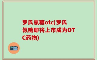罗氏氨糖otc(罗氏氨糖即将上市成为OTC药物)