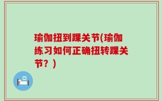 瑜伽扭到踝关节(瑜伽练习如何正确扭转踝关节？)