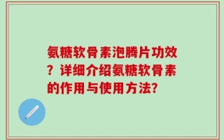氨糖软骨素泡腾片功效？详细介绍氨糖软骨素的作用与使用方法？