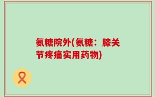 氨糖院外(氨糖：膝关节疼痛实用药物)