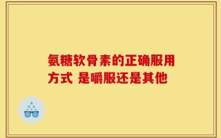 氨糖软骨素的正确服用方式 是嚼服还是其他