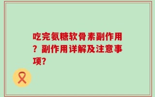 吃完氨糖软骨素副作用？副作用详解及注意事项？