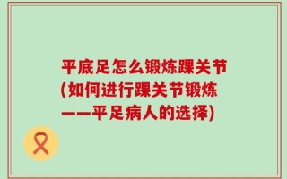 平底足怎么锻炼踝关节(如何进行踝关节锻炼——平足病人的选择)