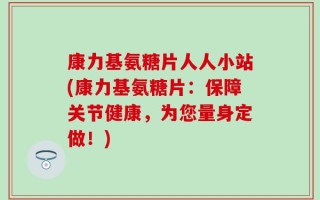 康力基氨糖片人人小站(康力基氨糖片：保障关节健康，为您量身定做！)