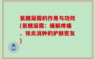 氨糖凝露的作用与功效(氨糖凝露：缓解疼痛、祛炎消肿的护肤密友)