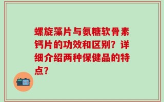 螺旋藻片与氨糖软骨素钙片的功效和区别？详细介绍两种保健品的特点？