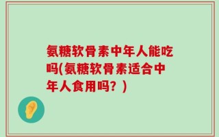 氨糖软骨素中年人能吃吗(氨糖软骨素适合中年人食用吗？)