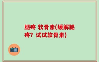 腿疼 软骨素(缓解腿疼？试试软骨素)