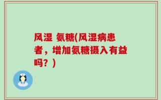风湿 氨糖(风湿病患者，增加氨糖摄入有益吗？)