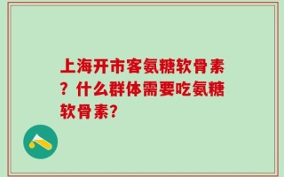 上海开市客氨糖软骨素？什么群体需要吃氨糖软骨素？