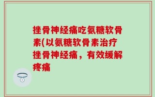 挫骨神经痛吃氨糖软骨素(以氨糖软骨素治疗挫骨神经痛，有效缓解疼痛