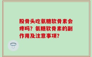 股骨头吃氨糖软骨素会疼吗？氨糖软骨素的副作用及注意事项？