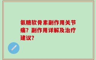氨糖软骨素副作用关节痛？副作用详解及治疗建议？