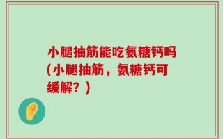 小腿抽筋能吃氨糖钙吗(小腿抽筋，氨糖钙可缓解？)